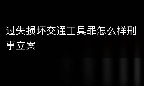 过失损坏交通工具罪怎么样刑事立案