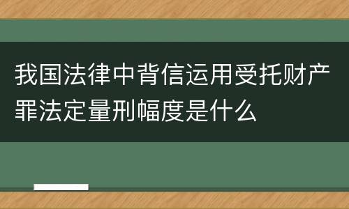 我国法律中背信运用受托财产罪法定量刑幅度是什么