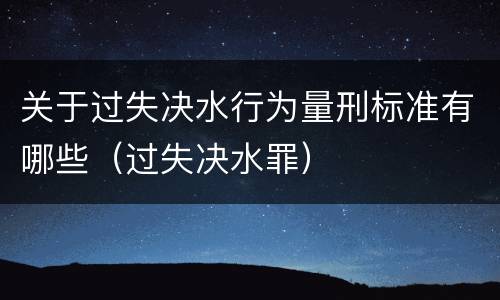 关于过失决水行为量刑标准有哪些（过失决水罪）