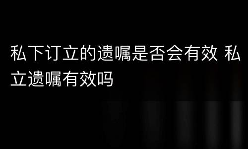 私下订立的遗嘱是否会有效 私立遗嘱有效吗