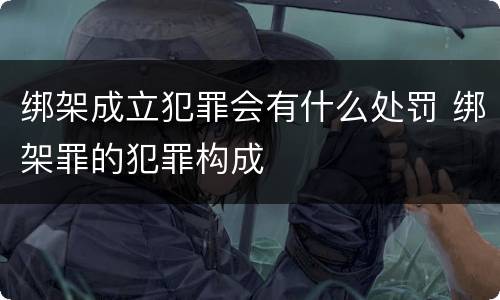 绑架成立犯罪会有什么处罚 绑架罪的犯罪构成