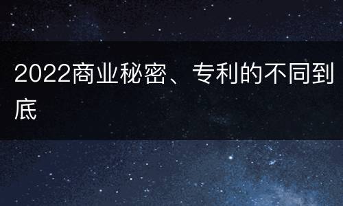 2022商业秘密、专利的不同到底