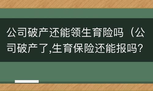 公司破产还能领生育险吗（公司破产了,生育保险还能报吗?）