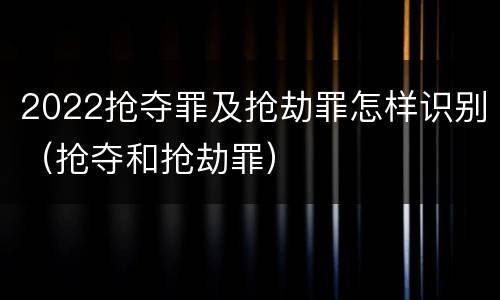 2022抢夺罪及抢劫罪怎样识别（抢夺和抢劫罪）