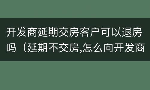 开发商延期交房客户可以退房吗（延期不交房,怎么向开发商退房）