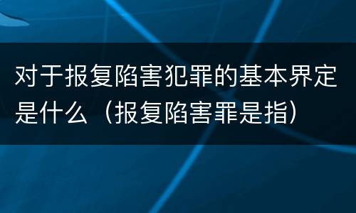 对于报复陷害犯罪的基本界定是什么（报复陷害罪是指）
