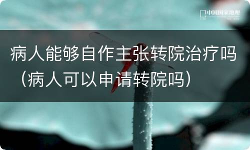 病人能够自作主张转院治疗吗（病人可以申请转院吗）