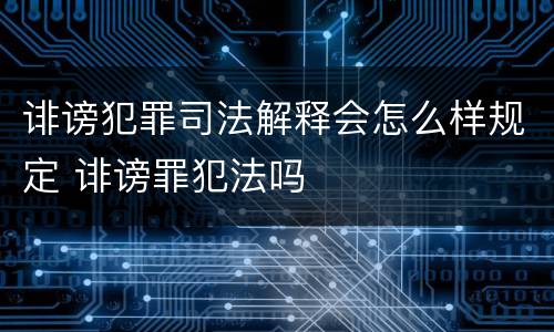 诽谤犯罪司法解释会怎么样规定 诽谤罪犯法吗