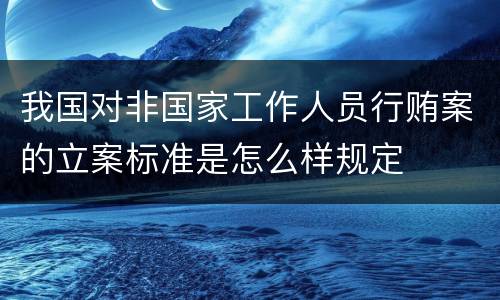 我国对非国家工作人员行贿案的立案标准是怎么样规定