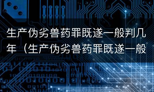 生产伪劣兽药罪既遂一般判几年（生产伪劣兽药罪既遂一般判几年以上）