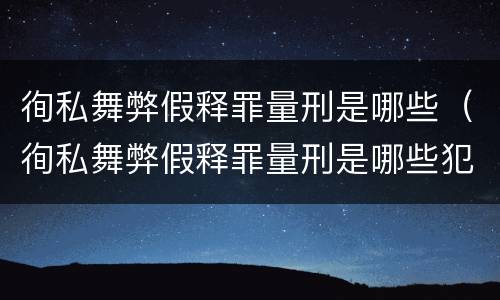 徇私舞弊假释罪量刑是哪些（徇私舞弊假释罪量刑是哪些犯罪）