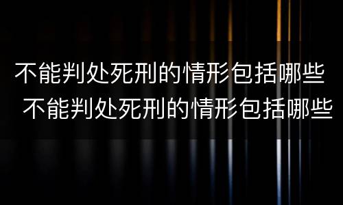 不能判处死刑的情形包括哪些 不能判处死刑的情形包括哪些内容