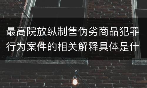 最高院放纵制售伪劣商品犯罪行为案件的相关解释具体是什么主要内容