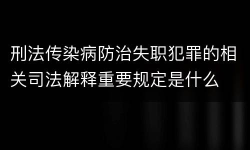 刑法传染病防治失职犯罪的相关司法解释重要规定是什么