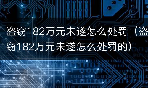 盗窃182万元未遂怎么处罚（盗窃182万元未遂怎么处罚的）