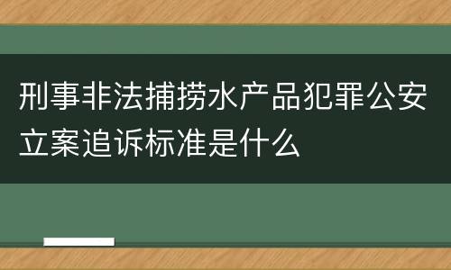 刑事非法捕捞水产品犯罪公安立案追诉标准是什么