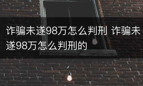 诈骗未遂98万怎么判刑 诈骗未遂98万怎么判刑的