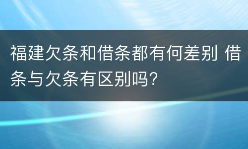 福建欠条和借条都有何差别 借条与欠条有区别吗?