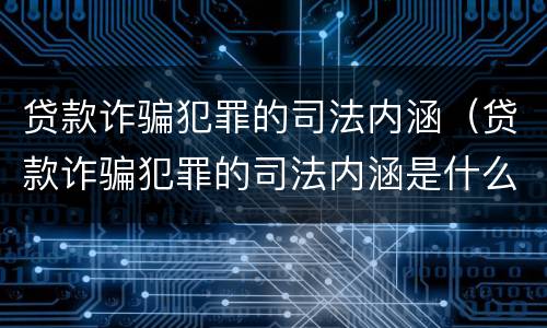 贷款诈骗犯罪的司法内涵（贷款诈骗犯罪的司法内涵是什么）