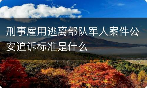刑事雇用逃离部队军人案件公安追诉标准是什么