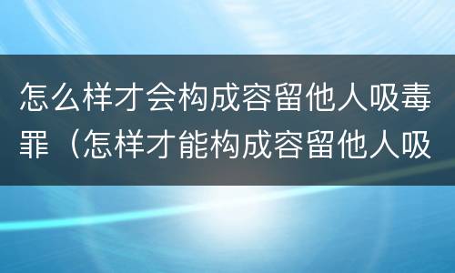 怎么样才会构成容留他人吸毒罪（怎样才能构成容留他人吸毒罪）