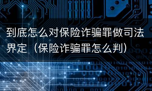 到底怎么对保险诈骗罪做司法界定（保险诈骗罪怎么判）