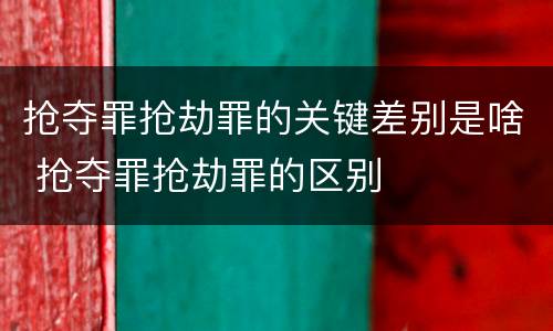 抢夺罪抢劫罪的关键差别是啥 抢夺罪抢劫罪的区别