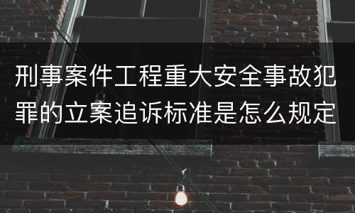 刑事案件工程重大安全事故犯罪的立案追诉标准是怎么规定