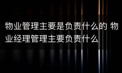 物业管理主要是负责什么的 物业经理管理主要负责什么