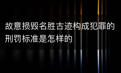 故意损毁名胜古迹构成犯罪的刑罚标准是怎样的