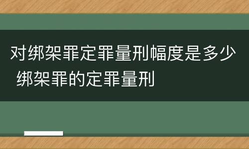 对绑架罪定罪量刑幅度是多少 绑架罪的定罪量刑
