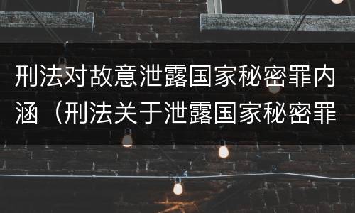 刑法对故意泄露国家秘密罪内涵（刑法关于泄露国家秘密罪）