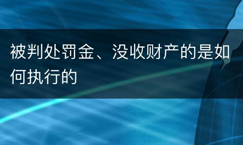 被判处罚金、没收财产的是如何执行的
