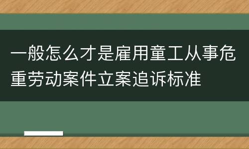 一般怎么才是雇用童工从事危重劳动案件立案追诉标准
