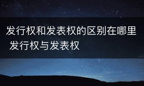 发行权和发表权的区别在哪里 发行权与发表权