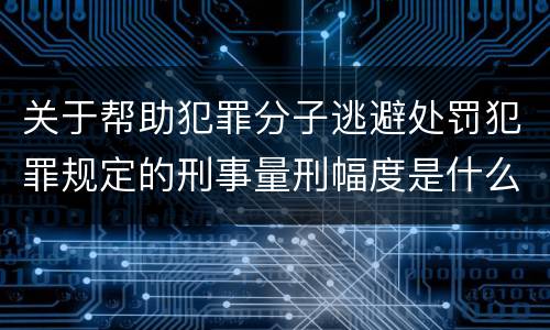 关于帮助犯罪分子逃避处罚犯罪规定的刑事量刑幅度是什么样的