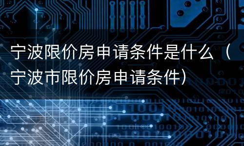 宁波限价房申请条件是什么（宁波市限价房申请条件）