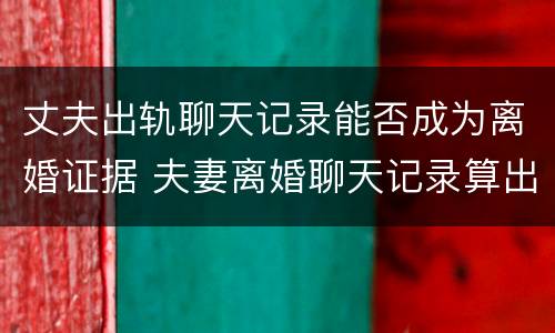 丈夫出轨聊天记录能否成为离婚证据 夫妻离婚聊天记录算出轨证据