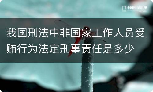 我国刑法中非国家工作人员受贿行为法定刑事责任是多少