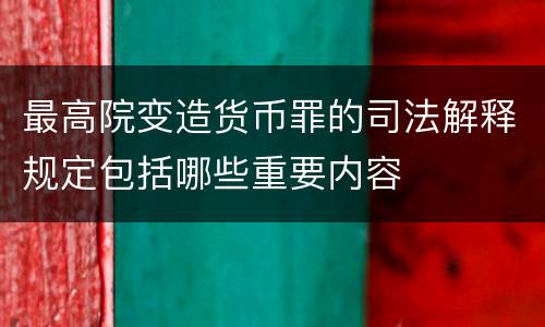 最高院变造货币罪的司法解释规定包括哪些重要内容