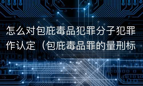 怎么对包庇毒品犯罪分子犯罪作认定（包庇毒品罪的量刑标准）