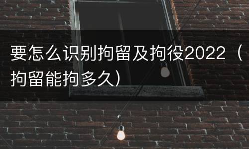 要怎么识别拘留及拘役2022（拘留能拘多久）