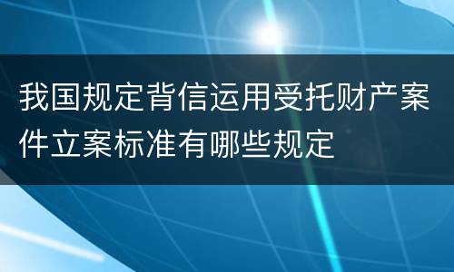 我国规定背信运用受托财产案件立案标准有哪些规定