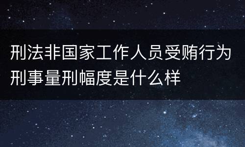 刑法非国家工作人员受贿行为刑事量刑幅度是什么样