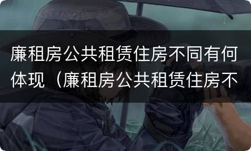 廉租房公共租赁住房不同有何体现（廉租房公共租赁住房不同有何体现）