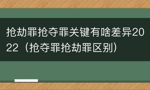 抢劫罪抢夺罪关键有啥差异2022（抢夺罪抢劫罪区别）