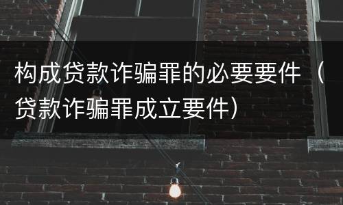 构成贷款诈骗罪的必要要件（贷款诈骗罪成立要件）
