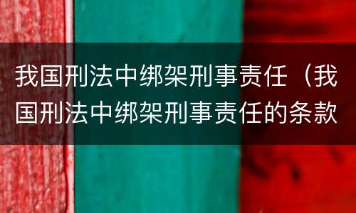 我国刑法中绑架刑事责任（我国刑法中绑架刑事责任的条款）