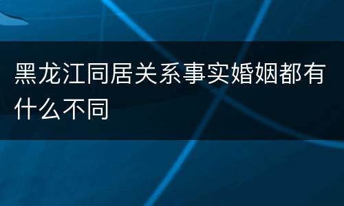 黑龙江同居关系事实婚姻都有什么不同