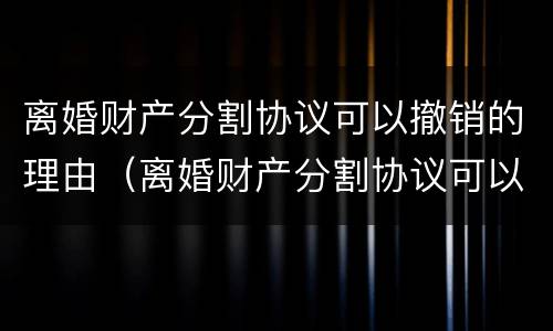 离婚财产分割协议可以撤销的理由（离婚财产分割协议可以撤销的理由是）